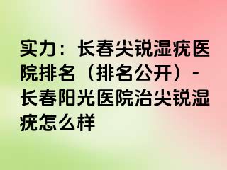 实力：长春尖锐湿疣医院排名（排名公开）-长春阳光医院治尖锐湿疣怎么样