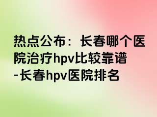 热点公布：长春哪个医院治疗hpv比较靠谱-长春hpv医院排名