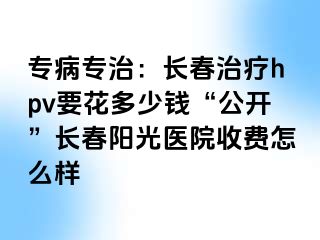 专病专治：长春治疗hpv要花多少钱“公开”长春阳光医院收费怎么样