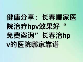 健康分享：长春哪家医院治疗hpv效果好“免费咨询”长春治hpv的医院哪家靠谱