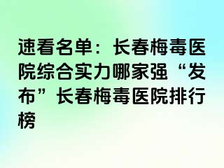 速看名单：长春梅毒医院综合实力哪家强“发布”长春梅毒医院排行榜