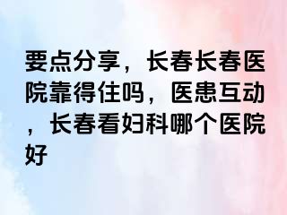 要点分享，长春长春医院靠得住吗，医患互动，长春看妇科哪个医院好