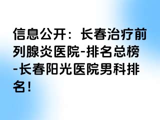 信息公开：长春治疗前列腺炎医院-排名总榜-长春阳光医院男科排名！