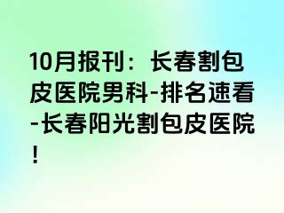 10月报刊：长春割包皮医院男科-排名速看-长春阳光割包皮医院！