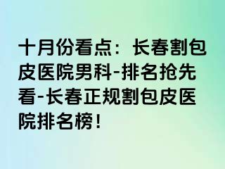 十月份看点：长春割包皮医院男科-排名抢先看-长春正规割包皮医院排名榜！