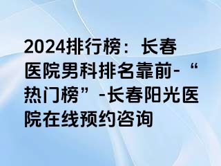 2024排行榜：长春医院男科排名靠前-“热门榜”-长春阳光医院在线预约咨询