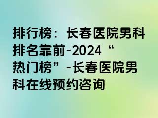 排行榜：长春医院男科排名靠前-2024“热门榜”-长春医院男科在线预约咨询