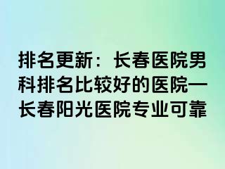 排名更新：长春医院男科排名比较好的医院—长春阳光医院专业可靠