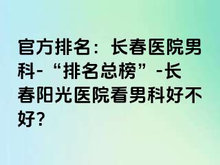 官方排名：长春医院男科-“排名总榜”-长春阳光医院看男科好不好？