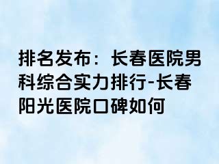 排名发布：长春医院男科综合实力排行-长春阳光医院口碑如何