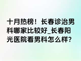 十月热榜！长春诊治男科哪家比较好_长春阳光医院看男科怎么样？