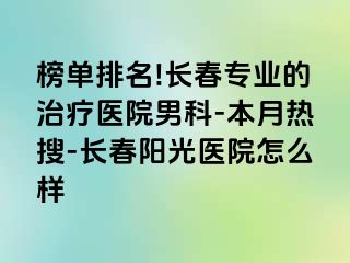 榜单排名!长春专业的治疗医院男科-本月热搜-长春阳光医院怎么样