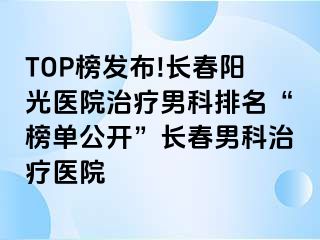 TOP榜发布!长春阳光医院治疗男科排名“榜单公开”长春男科治疗医院