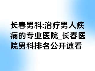 长春男科:治疗男人疾病的专业医院_长春医院男科排名公开速看