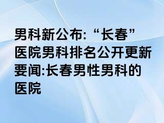 男科新公布:“长春”医院男科排名公开更新要闻:长春男性男科的医院