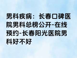 男科疾病：长春口碑医院男科总榜公开-在线预约-长春阳光医院男科好不好