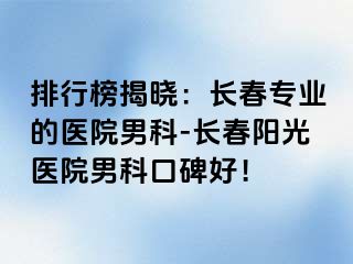 排行榜揭晓：长春专业的医院男科-长春阳光医院男科口碑好！