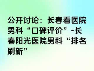 公开讨论：长春看医院男科“口碑评价”-长春阳光医院男科“排名刷新”