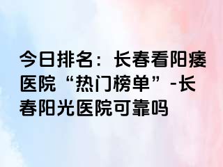 今日排名：长春看阳痿医院“热门榜单”-长春阳光医院可靠吗