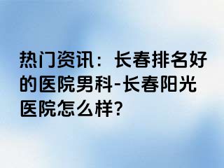 热门资讯：长春排名好的医院男科-长春阳光医院怎么样？