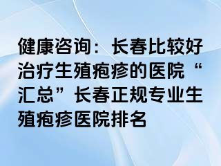 健康咨询：长春比较好治疗生殖疱疹的医院“汇总”长春正规专业生殖疱疹医院排名