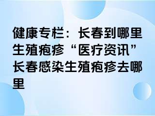 健康专栏：长春到哪里生殖疱疹“医疗资讯”长春感染生殖疱疹去哪里