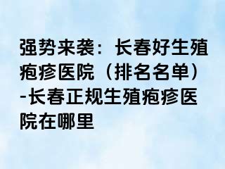 强势来袭：长春好生殖疱疹医院（排名名单）-长春正规生殖疱疹医院在哪里