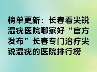 榜单更新：长春看尖锐湿疣医院哪家好“官方发布”长春专门治疗尖锐湿疣的医院排行榜