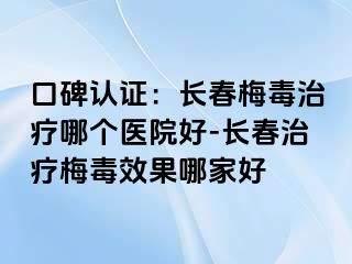 口碑认证：长春梅毒治疗哪个医院好-长春治疗梅毒效果哪家好