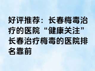 好评推荐：长春梅毒治疗的医院“健康关注”长春治疗梅毒的医院排名靠前