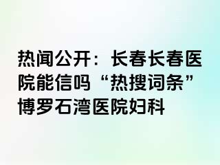 热闻公开：长春长春医院能信吗“热搜词条”博罗石湾医院妇科