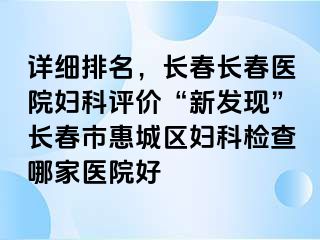 详细排名，长春长春医院妇科评价“新发现”长春市惠城区妇科检查哪家医院好