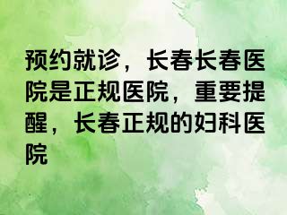 预约就诊，长春长春医院是正规医院，重要提醒，长春正规的妇科医院