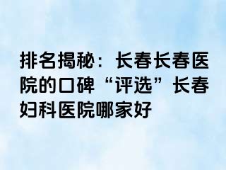 排名揭秘：长春长春医院的口碑“评选”长春妇科医院哪家好