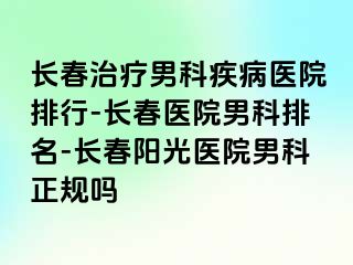 长春治疗男科疾病医院排行-长春医院男科排名-长春阳光医院男科正规吗