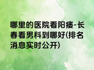 哪里的医院看阳痿-长春看男科到哪好(排名消息实时公开)