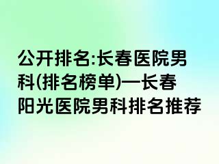 公开排名:长春医院男科(排名榜单)—长春阳光医院男科排名推荐