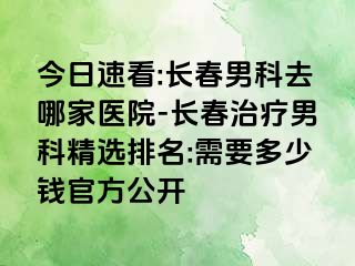 今日速看:长春男科去哪家医院-长春治疗男科精选排名:需要多少钱官方公开