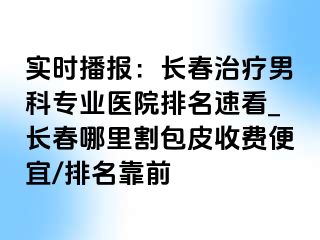 实时播报：长春治疗男科专业医院排名速看_长春哪里割包皮收费便宜/排名靠前