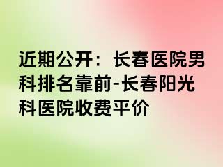 近期公开：长春医院男科排名靠前-长春阳光科医院收费平价