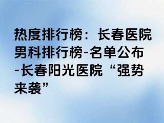 热度排行榜：长春医院男科排行榜-名单公布-长春阳光医院“强势来袭”