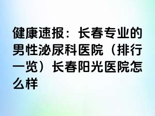 健康速报：长春专业的男性泌尿科医院（排行一览）长春阳光医院怎么样