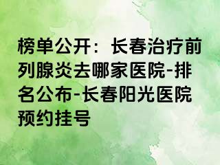 榜单公开：长春治疗前列腺炎去哪家医院-排名公布-长春阳光医院预约挂号