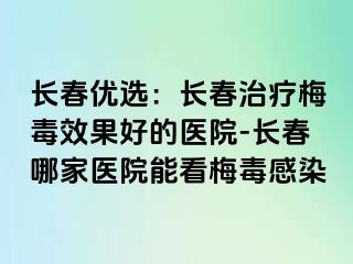 长春优选：长春治疗梅毒效果好的医院-长春哪家医院能看梅毒感染