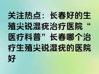 关注热点：长春好的生殖尖锐湿疣治疗医院“医疗科普”长春哪个治疗生殖尖锐湿疣的医院好