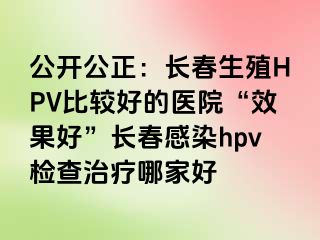 公开公正：长春生殖HPV比较好的医院“效果好”长春感染hpv检查治疗哪家好