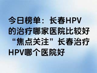 今日榜单：长春HPV的治疗哪家医院比较好“焦点关注”长春治疗HPV哪个医院好