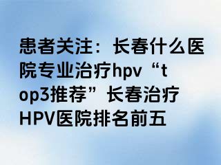 患者关注：长春什么医院专业治疗hpv“top3推荐”长春治疗HPV医院排名前五