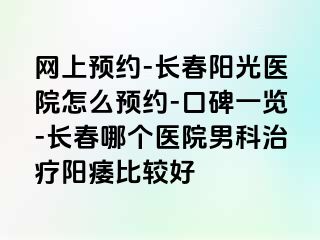 网上预约-长春阳光医院怎么预约-口碑一览-长春哪个医院男科治疗阳痿比较好