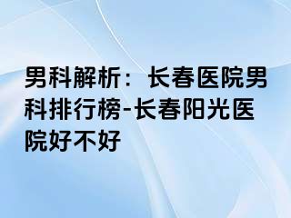 男科解析：长春医院男科排行榜-长春阳光医院好不好